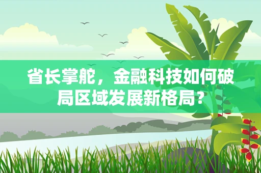 省长掌舵，金融科技如何破局区域发展新格局？