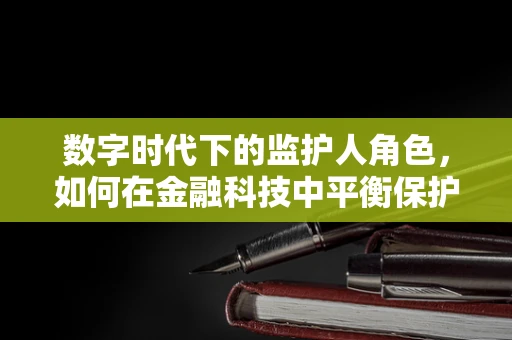 数字时代下的监护人角色，如何在金融科技中平衡保护与自主？
