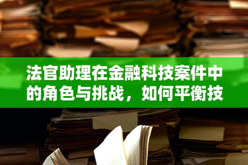 法官助理在金融科技案件中的角色与挑战，如何平衡技术与法律的融合？
