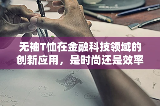 无袖T恤在金融科技领域的创新应用，是时尚还是效率的革新？