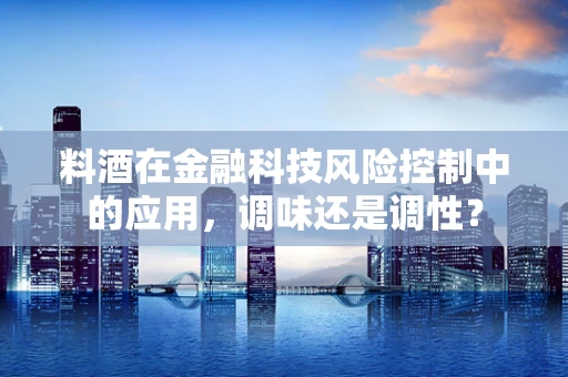 料酒在金融科技风险控制中的应用，调味还是调性？