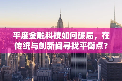 平度金融科技如何破局，在传统与创新间寻找平衡点？
