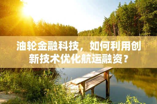 油轮金融科技，如何利用创新技术优化航运融资？