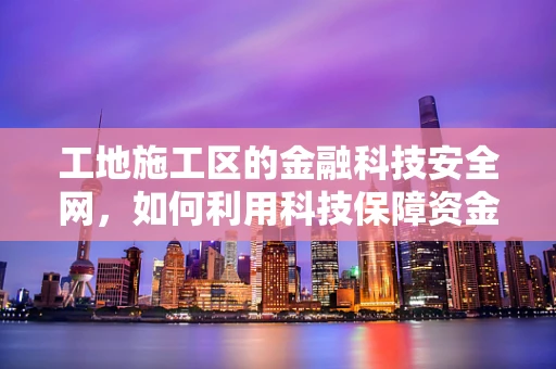 工地施工区的金融科技安全网，如何利用科技保障资金流动与安全？