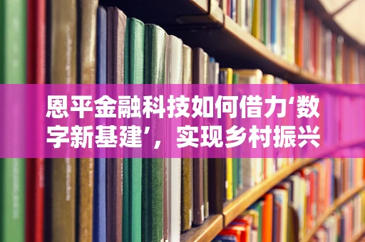 恩平金融科技如何借力‘数字新基建’，实现乡村振兴新飞跃？
