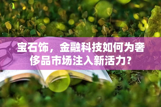 宝石饰，金融科技如何为奢侈品市场注入新活力？