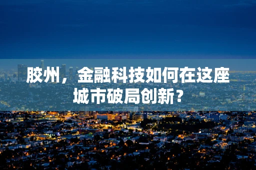 胶州，金融科技如何在这座城市破局创新？