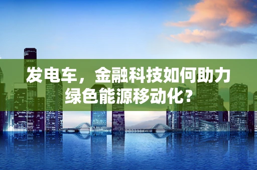 发电车，金融科技如何助力绿色能源移动化？