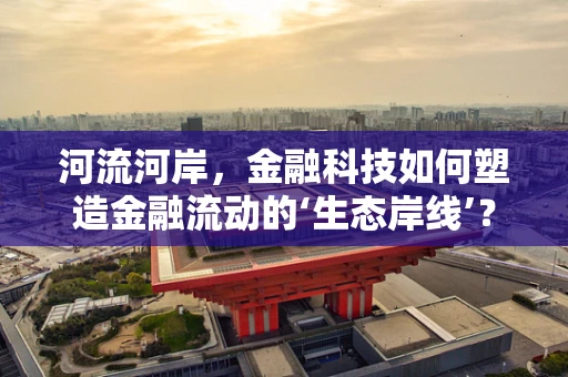 河流河岸，金融科技如何塑造金融流动的‘生态岸线’？