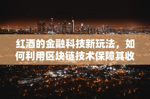 红酒的金融科技新玩法，如何利用区块链技术保障其收藏与交易的透明性？