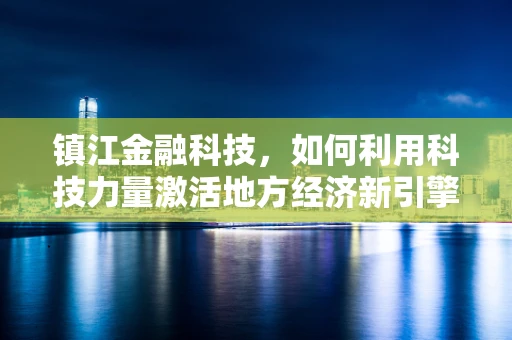 镇江金融科技，如何利用科技力量激活地方经济新引擎？