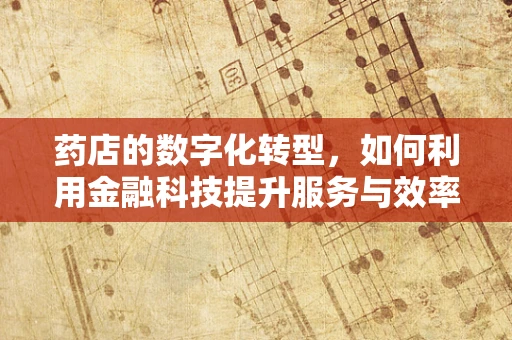 药店的数字化转型，如何利用金融科技提升服务与效率？