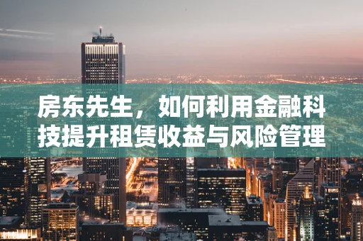 房东先生，如何利用金融科技提升租赁收益与风险管理？