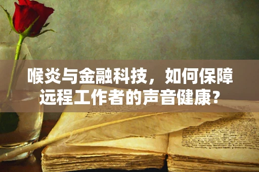 喉炎与金融科技，如何保障远程工作者的声音健康？