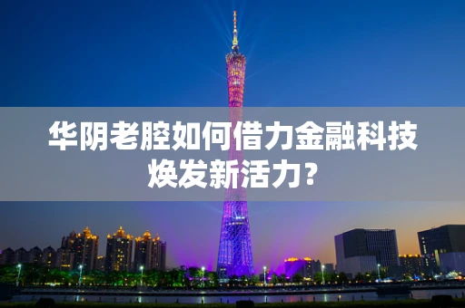 华阴老腔如何借力金融科技焕发新活力？