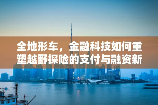 全地形车，金融科技如何重塑越野探险的支付与融资新生态？