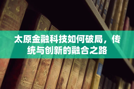 太原金融科技如何破局，传统与创新的融合之路