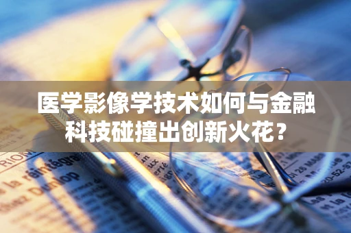 医学影像学技术如何与金融科技碰撞出创新火花？