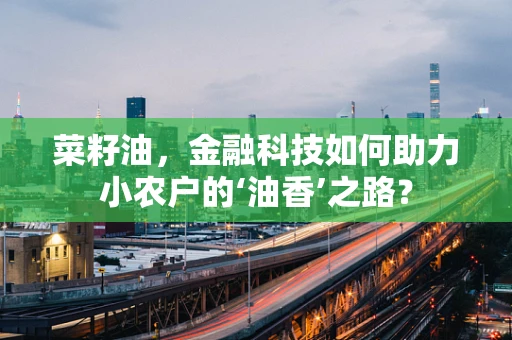 菜籽油，金融科技如何助力小农户的‘油香’之路？
