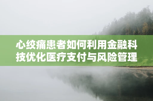 心绞痛患者如何利用金融科技优化医疗支付与风险管理？