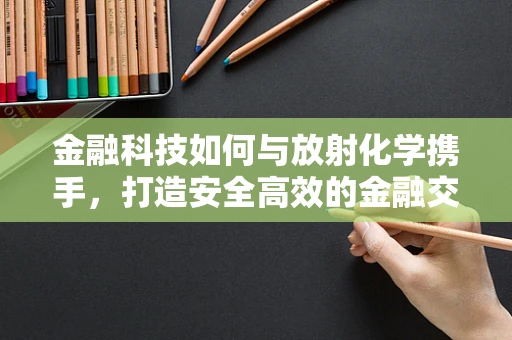 金融科技如何与放射化学携手，打造安全高效的金融交易新纪元？