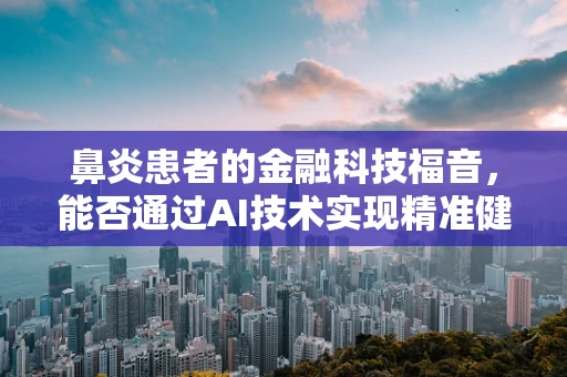 鼻炎患者的金融科技福音，能否通过AI技术实现精准健康管理？