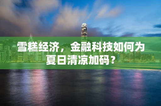 雪糕经济，金融科技如何为夏日清凉加码？