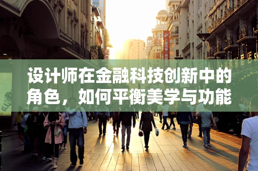 设计师在金融科技创新中的角色，如何平衡美学与功能？