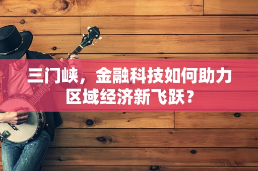 三门峡，金融科技如何助力区域经济新飞跃？