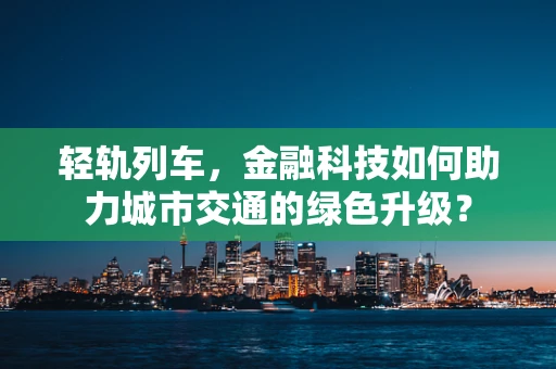 轻轨列车，金融科技如何助力城市交通的绿色升级？