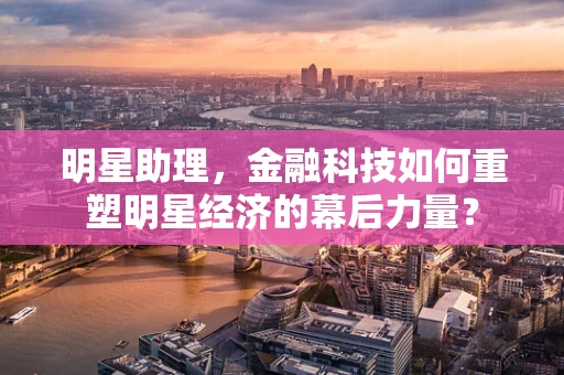 明星助理，金融科技如何重塑明星经济的幕后力量？