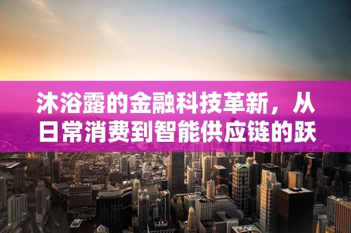 沐浴露的金融科技革新，从日常消费到智能供应链的跃迁
