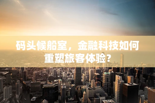 码头候船室，金融科技如何重塑旅客体验？