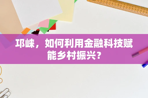邛崃，如何利用金融科技赋能乡村振兴？