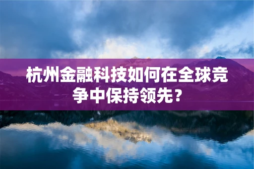 杭州金融科技如何在全球竞争中保持领先？