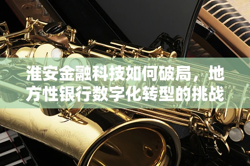 淮安金融科技如何破局，地方性银行数字化转型的挑战与机遇？