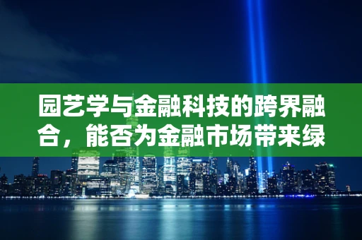 园艺学与金融科技的跨界融合，能否为金融市场带来绿色‘生长点’？