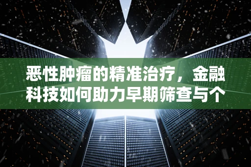 恶性肿瘤的精准治疗，金融科技如何助力早期筛查与个性化医疗？