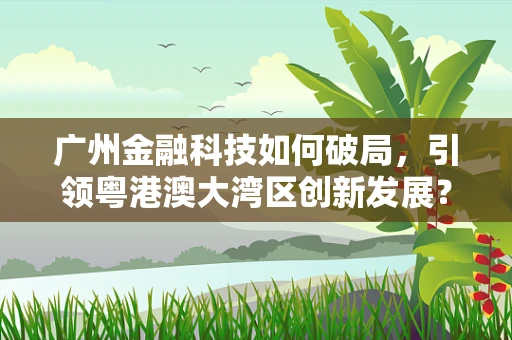 广州金融科技如何破局，引领粤港澳大湾区创新发展？