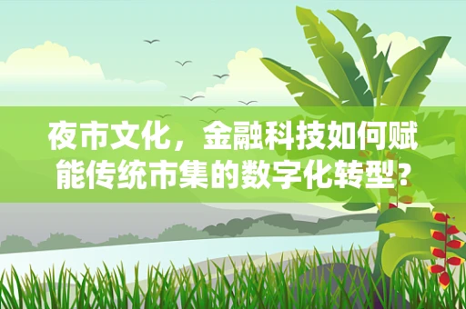 夜市文化，金融科技如何赋能传统市集的数字化转型？