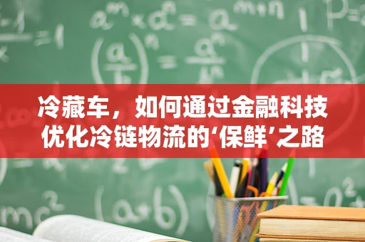 冷藏车，如何通过金融科技优化冷链物流的‘保鲜’之路？