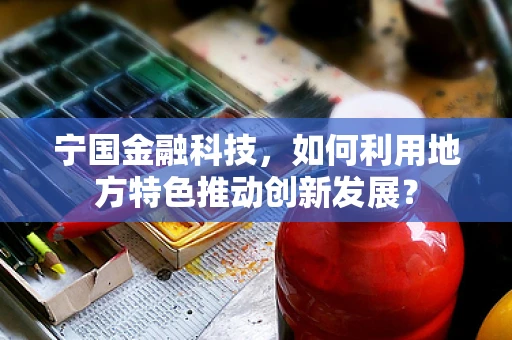 宁国金融科技，如何利用地方特色推动创新发展？