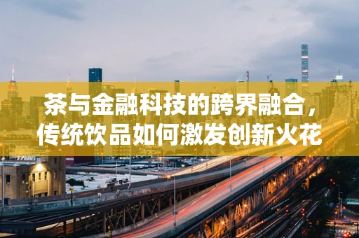 茶与金融科技的跨界融合，传统饮品如何激发创新火花？