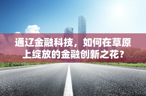通辽金融科技，如何在草原上绽放的金融创新之花？