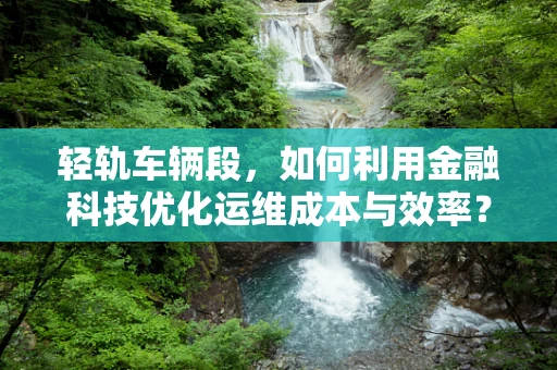 轻轨车辆段，如何利用金融科技优化运维成本与效率？