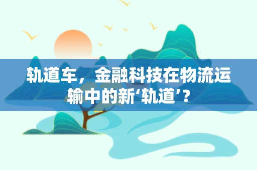 轨道车，金融科技在物流运输中的新‘轨道’？