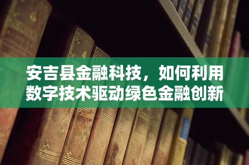安吉县金融科技，如何利用数字技术驱动绿色金融创新？