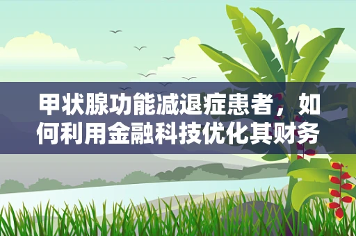 甲状腺功能减退症患者，如何利用金融科技优化其财务健康管理？