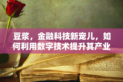 豆浆，金融科技新宠儿，如何利用数字技术提升其产业链价值？