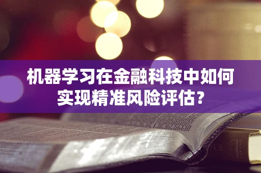 机器学习在金融科技中如何实现精准风险评估？